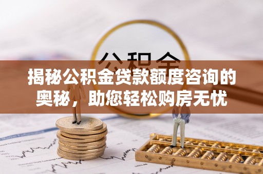曲周揭秘公积金贷款额度咨询的奥秘，助您轻松购房无忧