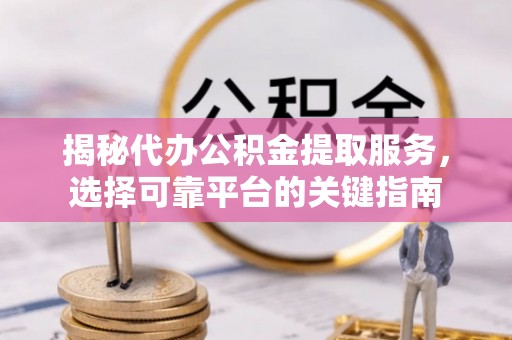 曲周揭秘代办公积金提取服务，选择可靠平台的关键指南