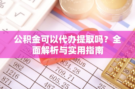曲周公积金可以代办提取吗？全面解析与实用指南