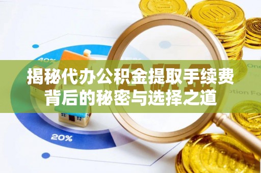 曲周揭秘代办公积金提取手续费背后的秘密与选择之道