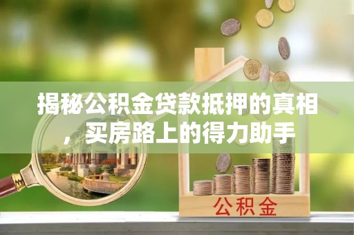 曲周揭秘公积金贷款抵押的真相，买房路上的得力助手