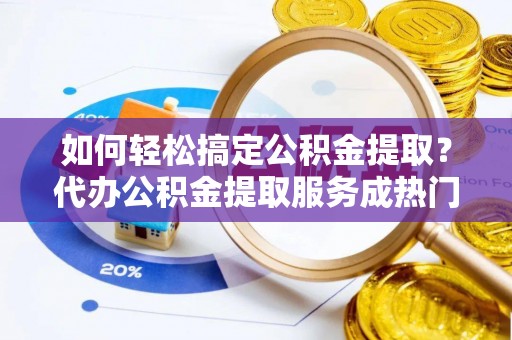 曲周如何轻松搞定公积金提取？代办公积金提取服务成热门选择