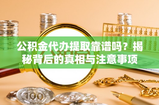 曲周公积金代办提取靠谱吗？揭秘背后的真相与注意事项