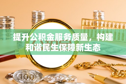 曲周提升公积金服务质量，构建和谐民生保障新生态