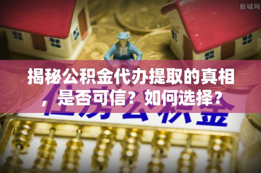 曲周揭秘公积金代办提取的真相，是否可信？如何选择？
