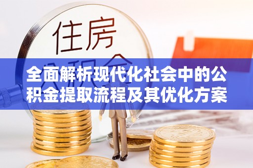 曲周全面解析现代化社会中的公积金提取流程及其优化方案