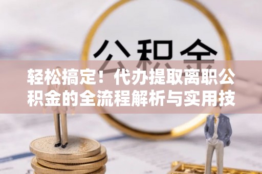 曲周轻松搞定！代办提取离职公积金的全流程解析与实用技巧