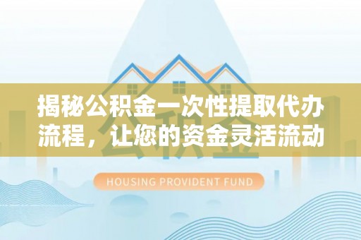 曲周揭秘公积金一次性提取代办流程，让您的资金灵活流动