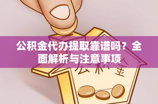 曲周公积金代办提取靠谱吗？全面解析与注意事项