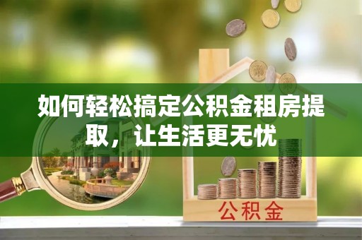 曲周如何轻松搞定公积金租房提取，让生活更无忧