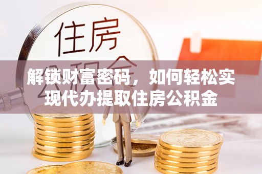 曲周解锁财富密码，如何轻松实现代办提取住房公积金