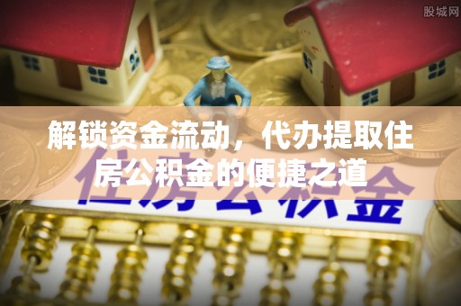 曲周解锁资金流动，代办提取住房公积金的便捷之道