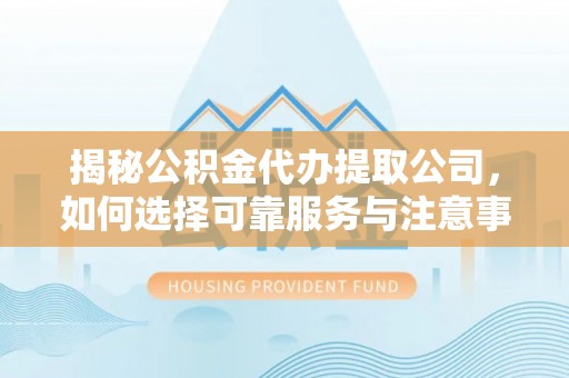 曲周揭秘公积金代办提取公司，如何选择可靠服务与注意事项
