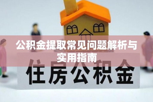 曲周公积金提取常见问题解析与实用指南