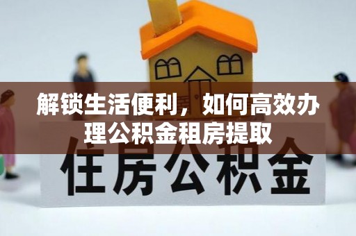 曲周解锁生活便利，如何高效办理公积金租房提取
