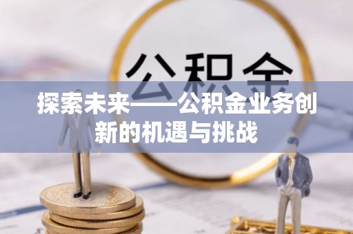 曲周探索未来——公积金业务创新的机遇与挑战