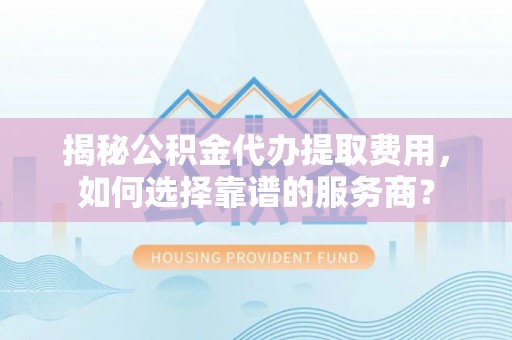 曲周揭秘公积金代办提取费用，如何选择靠谱的服务商？
