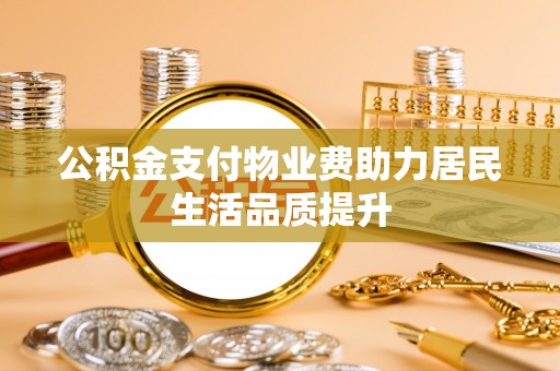 曲周公积金支付物业费助力居民生活品质提升