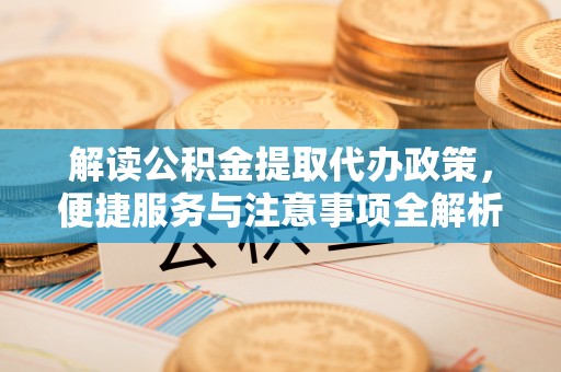 曲周解读公积金提取代办政策，便捷服务与注意事项全解析