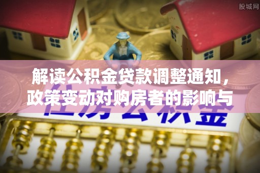 曲周解读公积金贷款调整通知，政策变动对购房者的影响与应对策略