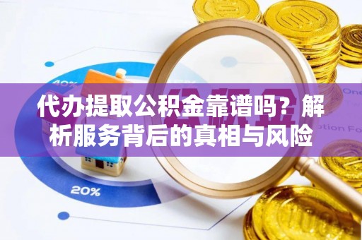曲周代办提取公积金靠谱吗？解析服务背后的真相与风险