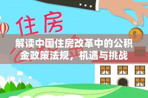 曲周解读中国住房改革中的公积金政策法规，机遇与挑战