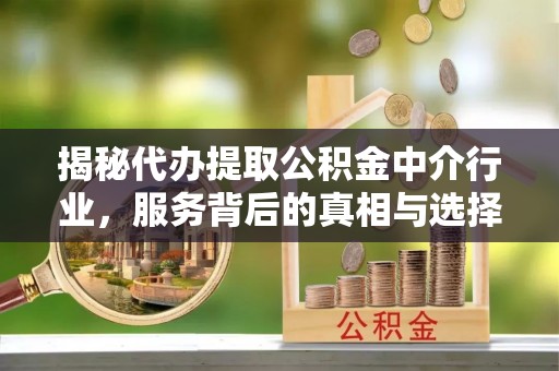 曲周揭秘代办提取公积金中介行业，服务背后的真相与选择指南