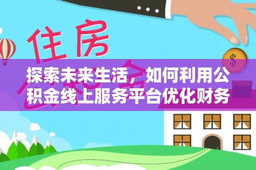 曲周探索未来生活，如何利用公积金线上服务平台优化财务管理
