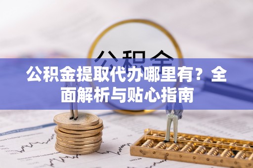 曲周公积金提取代办哪里有？全面解析与贴心指南