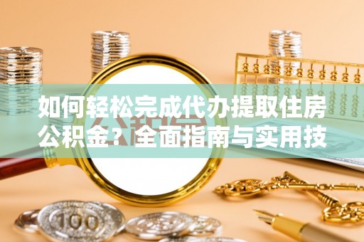 曲周如何轻松完成代办提取住房公积金？全面指南与实用技巧