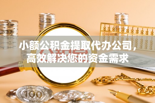曲周小额公积金提取代办公司，高效解决您的资金需求