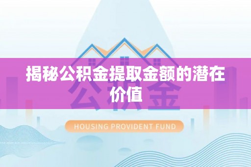 曲周揭秘公积金提取金额的潜在价值