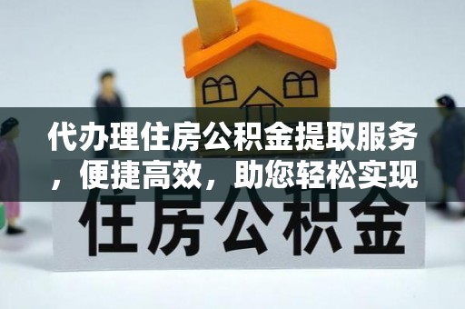 曲周代办理住房公积金提取服务，便捷高效，助您轻松实现资金规划
