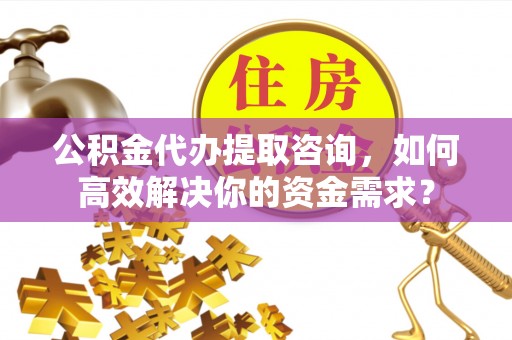 曲周公积金代办提取咨询，如何高效解决你的资金需求？