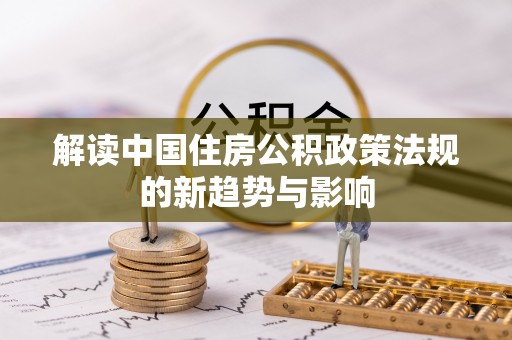 曲周解读中国住房公积政策法规的新趋势与影响