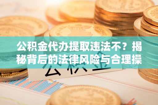 曲周公积金代办提取违法不？揭秘背后的法律风险与合理操作