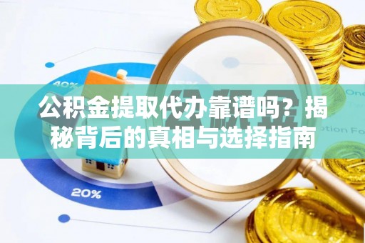 曲周公积金提取代办靠谱吗？揭秘背后的真相与选择指南