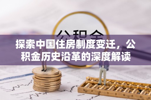曲周探索中国住房制度变迁，公积金历史沿革的深度解读