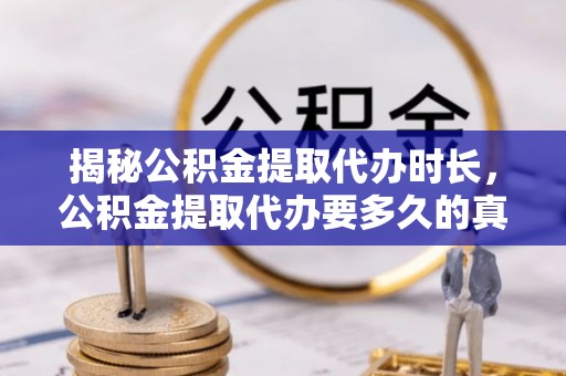 曲周揭秘公积金提取代办时长，公积金提取代办要多久的真相与攻略