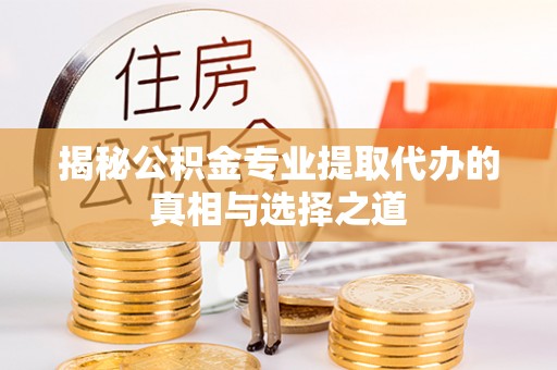 曲周揭秘公积金专业提取代办的真相与选择之道