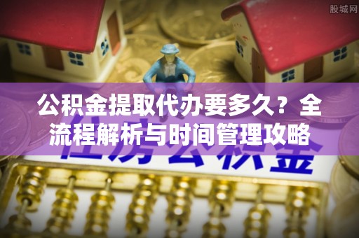 曲周公积金提取代办要多久？全流程解析与时间管理攻略