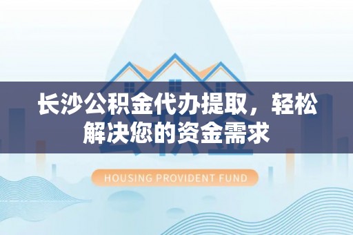 曲周长沙公积金代办提取，轻松解决您的资金需求