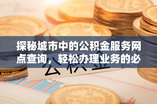 曲周探秘城市中的公积金服务网点查询，轻松办理业务的必备指南