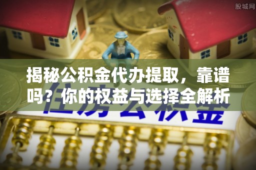 曲周揭秘公积金代办提取，靠谱吗？你的权益与选择全解析