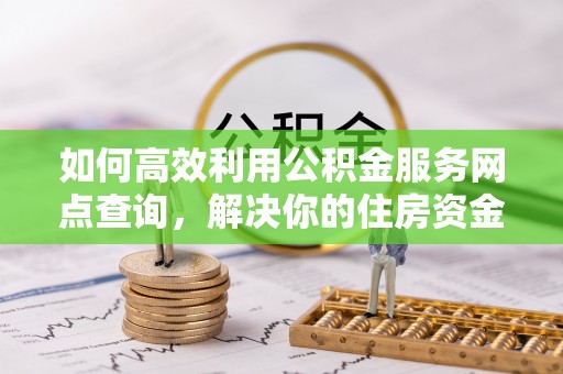 曲周如何高效利用公积金服务网点查询，解决你的住房资金难题