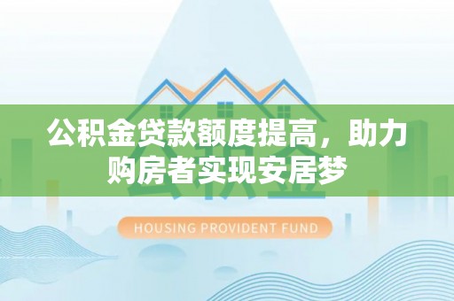 曲周公积金贷款额度提高，助力购房者实现安居梦