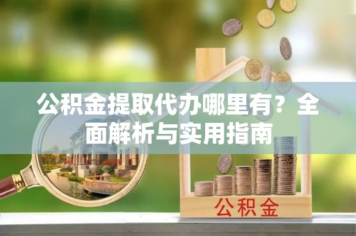 曲周公积金提取代办哪里有？全面解析与实用指南