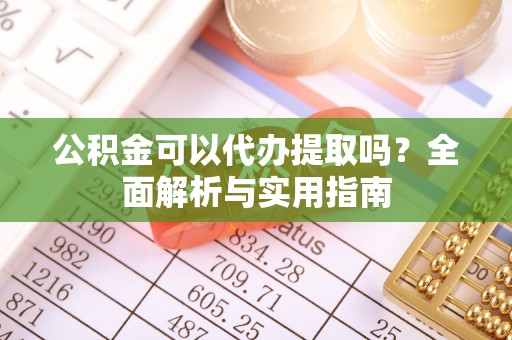曲周公积金可以代办提取吗？全面解析与实用指南
