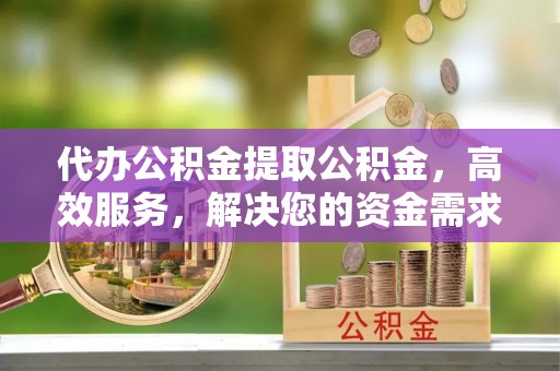 曲周代办公积金提取公积金，高效服务，解决您的资金需求