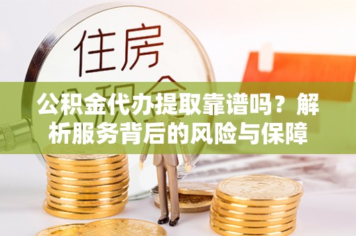 曲周公积金代办提取靠谱吗？解析服务背后的风险与保障